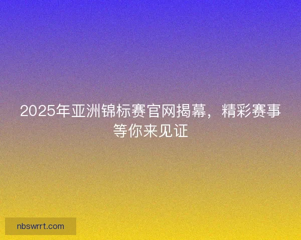 2025年亚洲锦标赛官网揭幕,精彩赛事等你来见证 2025年亚洲锦标赛官网揭幕,精彩赛事等你来见证