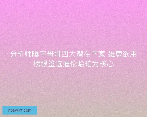 分析师曝字母哥四大潜在下家 雄鹿欲用榜眼签选迪伦哈珀为核心 分析师曝字母哥四大潜在下家 雄鹿欲用榜眼签选迪伦哈珀为核心