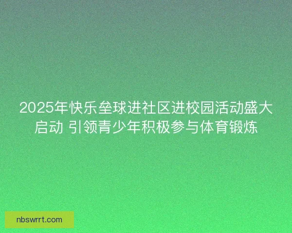 2025年快乐垒球进社区进校园活动盛大启动 引领青少年积极参与体育锻炼 2025年快乐垒球进社区进校园活动盛大启动 引领青少年积极参与体育锻炼