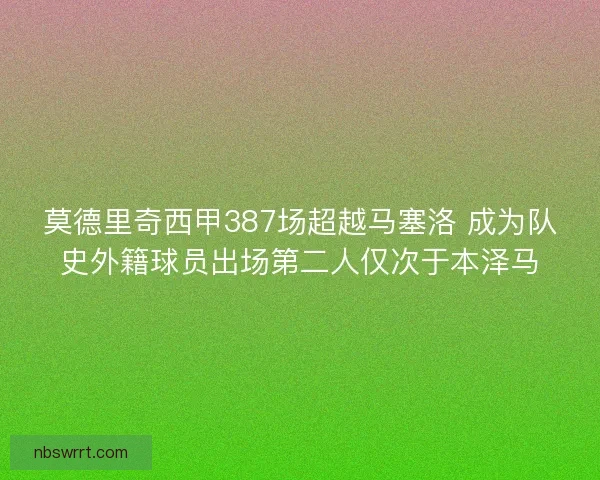 莫德里奇西甲387场超越马塞洛 成为队史外籍球员出场第二人仅次于本泽马