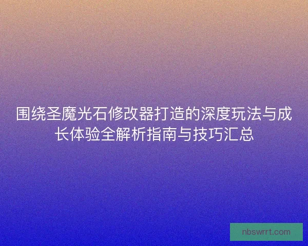 围绕圣魔光石修改器打造的深度玩法与成长体验全解析指南与技巧汇总