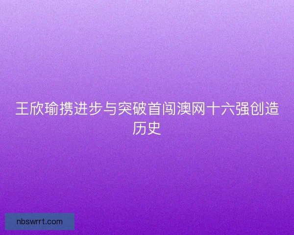 王欣瑜携进步与突破首闯澳网十六强创造历史