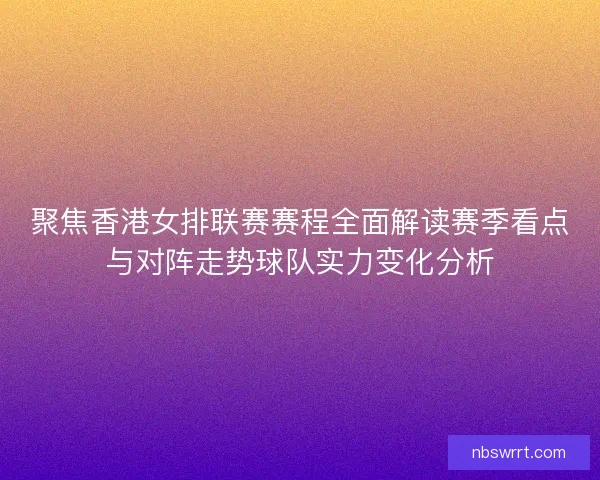 聚焦香港女排联赛赛程全面解读赛季看点与对阵走势球队实力变化分析 聚焦香港女排联赛赛程全面解读赛季看点与对阵走势球队实力变化分析