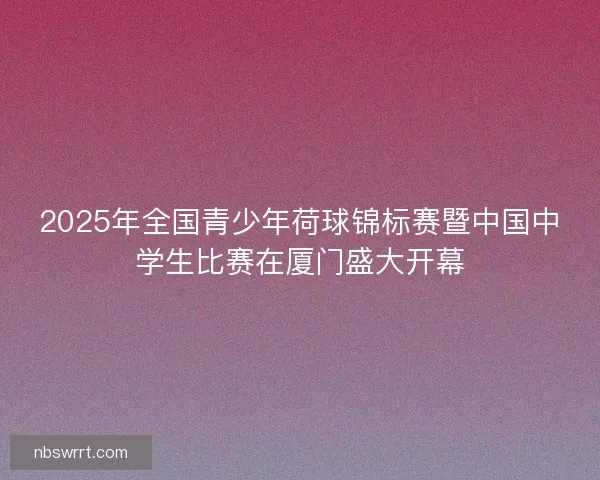 2025年全国青少年荷球锦标赛暨中国中学生比赛在厦门盛大开幕