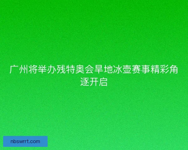 广州将举办残特奥会旱地冰壶赛事精彩角逐开启