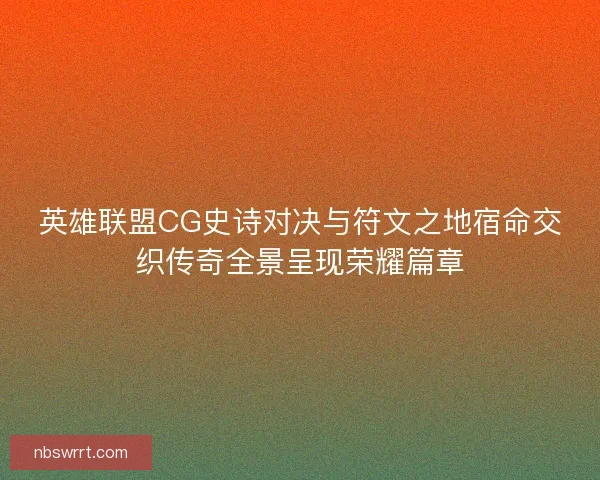 英雄联盟CG史诗对决与符文之地宿命交织传奇全景呈现荣耀篇章 英雄联盟CG史诗对决与符文之地宿命交织传奇全景呈现荣耀篇章