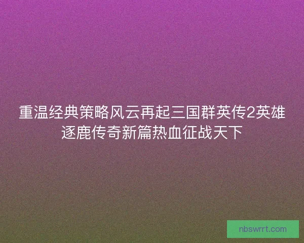 重温经典策略风云再起三国群英传2英雄逐鹿传奇新篇热血征战天下 重温经典策略风云再起三国群英传2英雄逐鹿传奇新篇热血征战天下