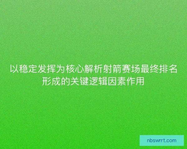 以稳定发挥为核心解析射箭赛场最终排名形成的关键逻辑因素作用 以稳定发挥为核心解析射箭赛场最终排名形成的关键逻辑因素作用
