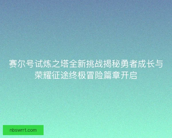 赛尔号试炼之塔全新挑战揭秘勇者成长与荣耀征途终极冒险篇章开启 赛尔号试炼之塔全新挑战揭秘勇者成长与荣耀征途终极冒险篇章开启
