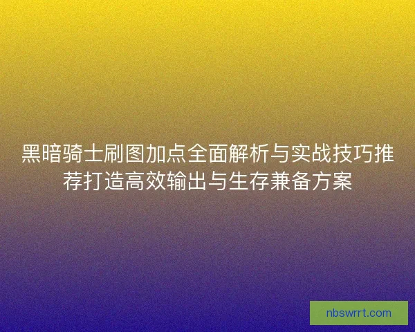 黑暗骑士刷图加点全面解析与实战技巧推荐打造高效输出与生存兼备方案 黑暗骑士刷图加点全面解析与实战技巧推荐打造高效输出与生存兼备方案