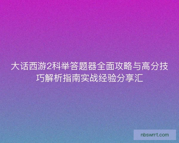 大话西游2科举答题器全面攻略与高分技巧解析指南实战经验分享汇
