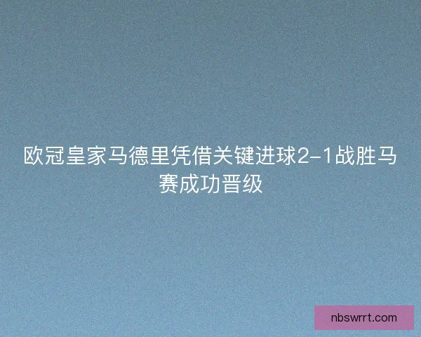 欧冠皇家马德里凭借关键进球2-1战胜马赛成功晋级