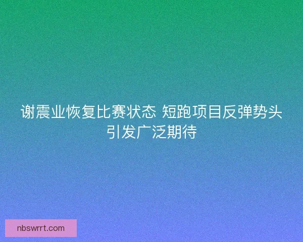 谢震业恢复比赛状态 短跑项目反弹势头引发广泛期待