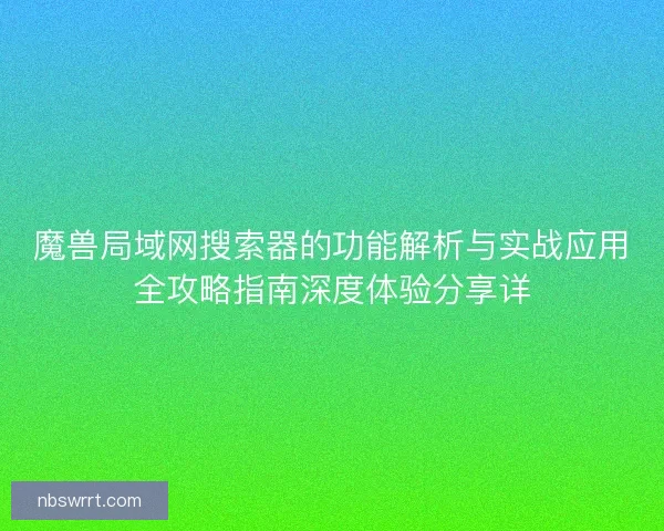 魔兽局域网搜索器的功能解析与实战应用全攻略指南深度体验分享详