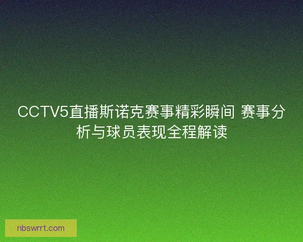 CCTV5直播斯诺克赛事精彩瞬间 赛事分析与球员表现全程解读 CCTV5直播斯诺克赛事精彩瞬间 赛事分析与球员表现全程解读