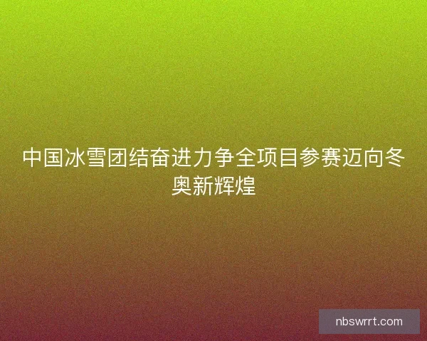 中国冰雪团结奋进力争全项目参赛迈向冬奥新辉煌 中国冰雪团结奋进力争全项目参赛迈向冬奥新辉煌