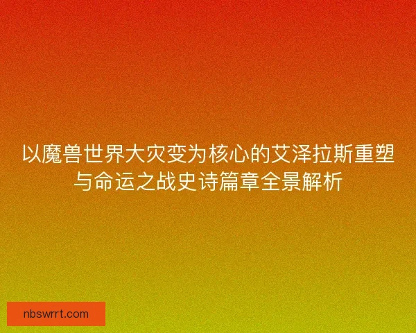 以魔兽世界大灾变为核心的艾泽拉斯重塑与命运之战史诗篇章全景解析