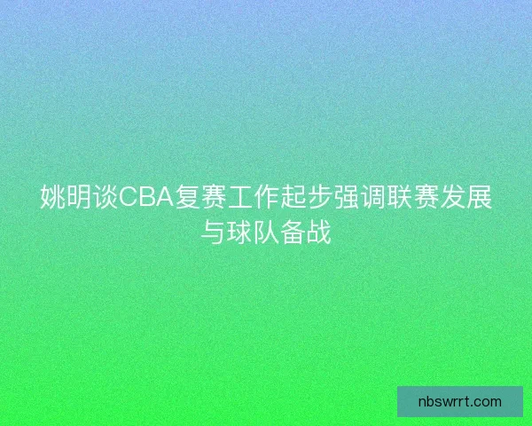 姚明谈CBA复赛工作起步强调联赛发展与球队备战