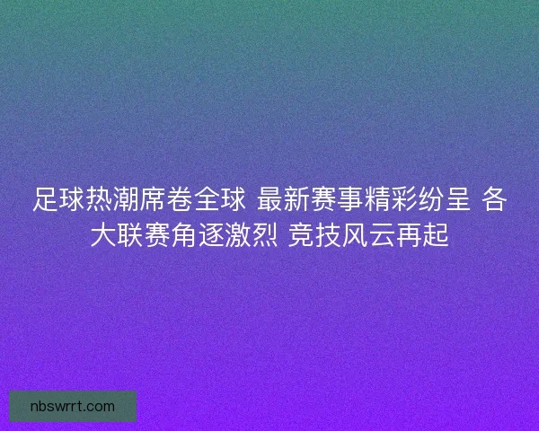足球热潮席卷全球 最新赛事精彩纷呈 各大联赛角逐激烈 竞技风云再起 足球热潮席卷全球 最新赛事精彩纷呈 各大联赛角逐激烈 竞技风云再起