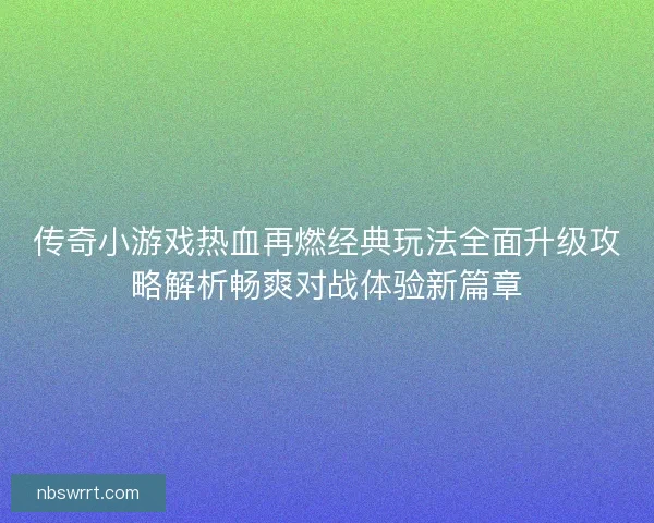 传奇小游戏热血再燃经典玩法全面升级攻略解析畅爽对战体验新篇章