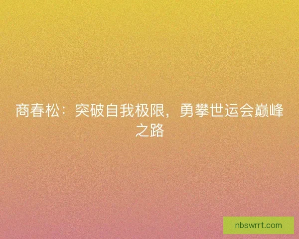 商春松：突破自我极限，勇攀世运会巅峰之路
