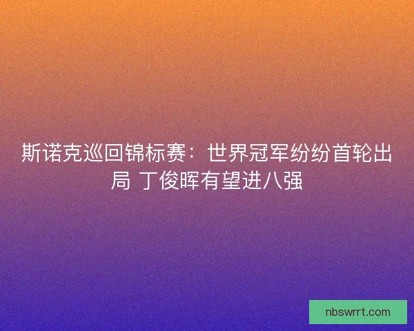 斯诺克巡回锦标赛:世界冠军纷纷首轮出局 丁俊晖有望进八强 斯诺克巡回锦标赛:世界冠军纷纷首轮出局 丁俊晖有望进八强