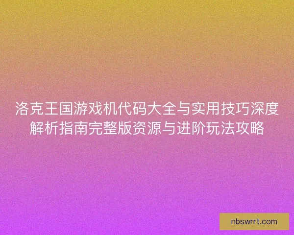 洛克王国游戏机代码大全与实用技巧深度解析指南完整版资源与进阶玩法攻略