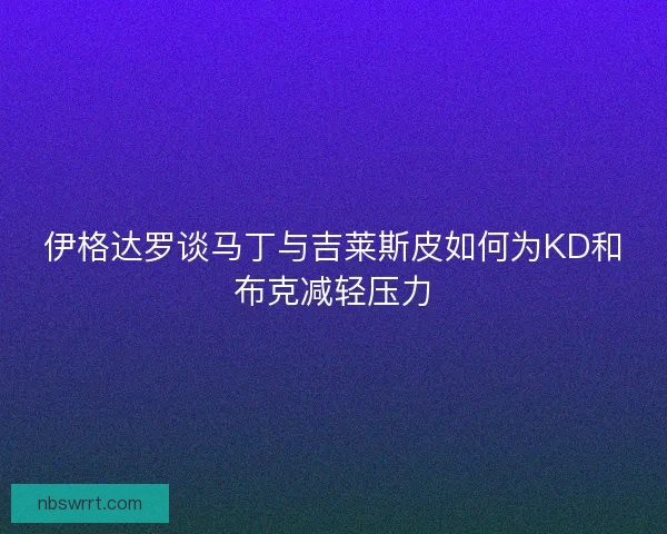 伊格达罗谈马丁与吉莱斯皮如何为KD和布克减轻压力