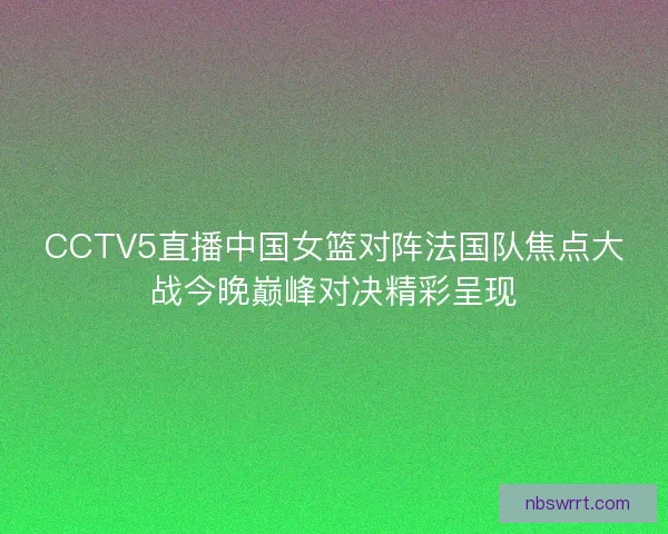 CCTV5直播中国女篮对阵法国队焦点大战今晚巅峰对决精彩呈现