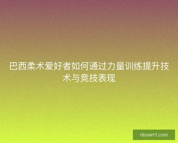 巴西柔术爱好者如何通过力量训练提升技术与竞技表现
