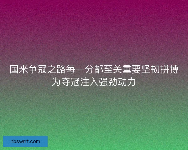 国米争冠之路每一分都至关重要坚韧拼搏为夺冠注入强劲动力 国米争冠之路每一分都至关重要坚韧拼搏为夺冠注入强劲动力